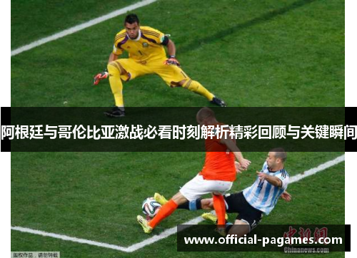 阿根廷与哥伦比亚激战必看时刻解析精彩回顾与关键瞬间