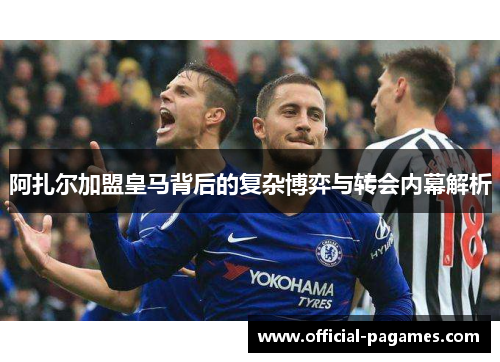 阿扎尔加盟皇马背后的复杂博弈与转会内幕解析 阿扎尔加盟皇马背后的复杂博弈与转会内幕解析