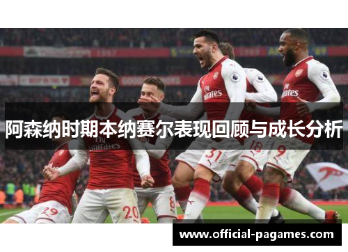 阿森纳时期本纳赛尔表现回顾与成长分析