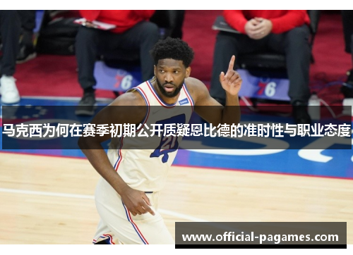 马克西为何在赛季初期公开质疑恩比德的准时性与职业态度 马克西为何在赛季初期公开质疑恩比德的准时性与职业态度