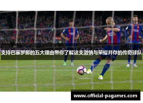 支持巴塞罗那的五大理由带你了解这支激情与荣耀并存的传奇球队