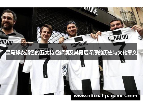 皇马球衣颜色的五大特点解读及其背后深厚的历史与文化意义