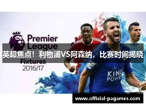英超焦点！利物浦VS阿森纳，比赛时间揭晓
