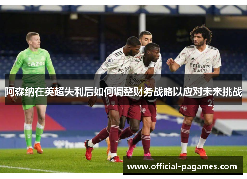 阿森纳在英超失利后如何调整财务战略以应对未来挑战