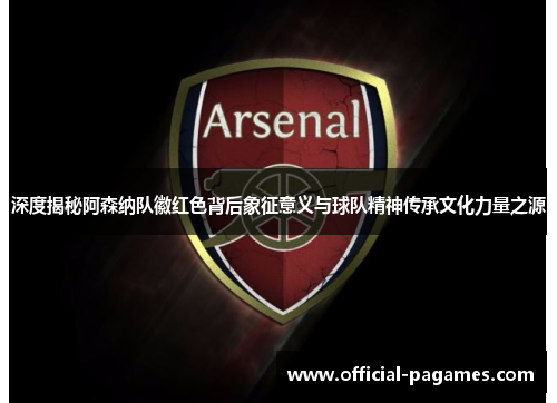 深度揭秘阿森纳队徽红色背后象征意义与球队精神传承文化力量之源