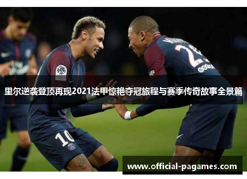 里尔逆袭登顶再现2021法甲惊艳夺冠旅程与赛季传奇故事全景篇