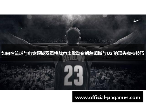 如何在篮球与电竞领域双重挑战中击败勒布朗詹姆斯与Uzi的顶尖竞技技巧