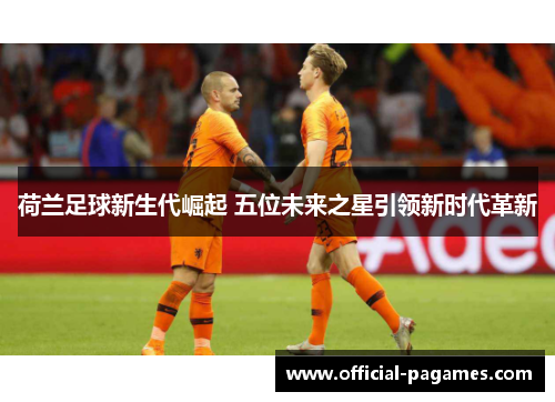 荷兰足球新生代崛起 五位未来之星引领新时代革新