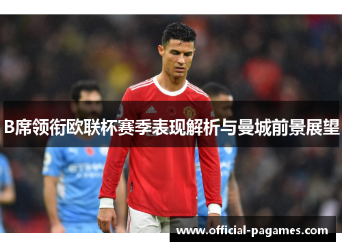 B席领衔欧联杯赛季表现解析与曼城前景展望