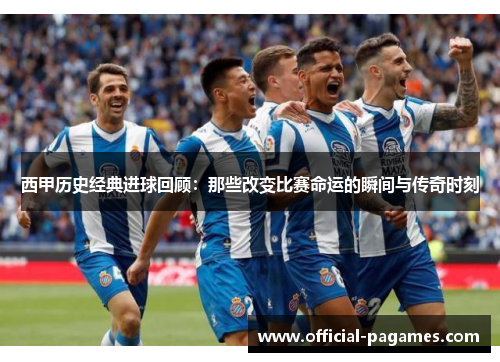 西甲历史经典进球回顾：那些改变比赛命运的瞬间与传奇时刻