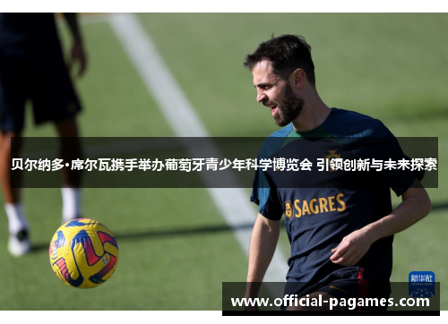 贝尔纳多·席尔瓦携手举办葡萄牙青少年科学博览会 引领创新与未来探索