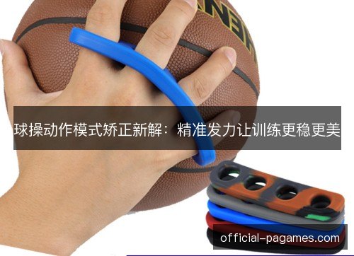 球操动作模式矫正新解：精准发力让训练更稳更美